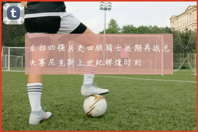 东部四强历史回顾骑士近期再战总决赛尼克斯上世纪辉煌时刻