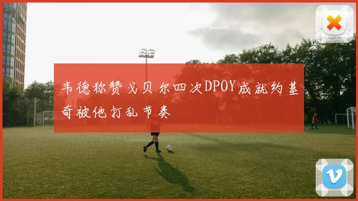 韦德称赞戈贝尔四次DPOY成就约基奇被他打乱节奏