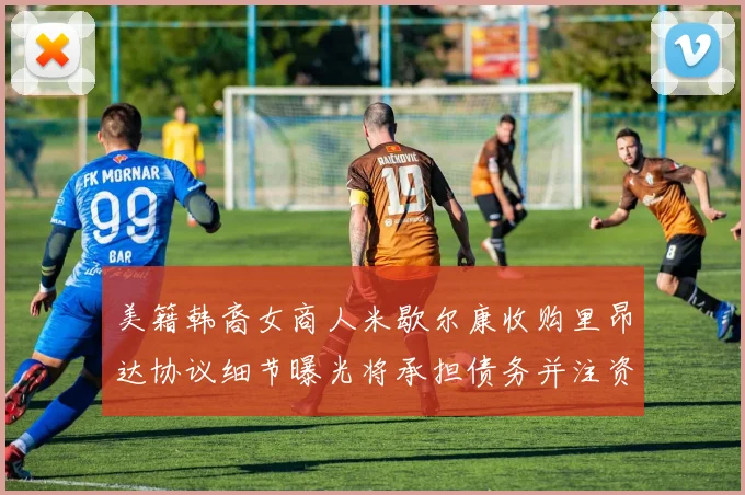 美籍韩裔女商人米歇尔康收购里昂达协议细节曝光将承担债务并注资
