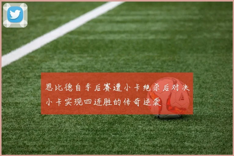 恩比德自季后赛遭小卡绝杀后对决小卡实现四连胜的传奇逆袭