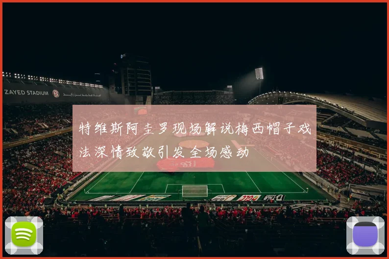 特维斯阿圭罗现场解说梅西帽子戏法深情致敬引发全场感动