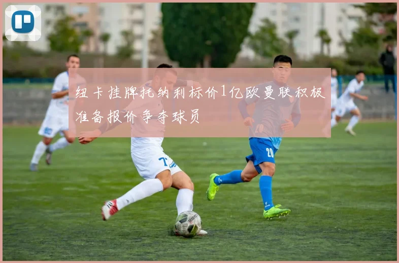 纽卡挂牌托纳利标价1亿欧曼联积极准备报价争夺球员