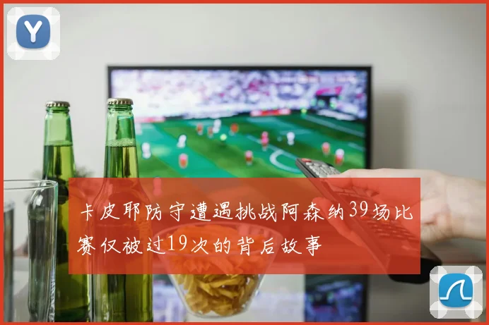 卡皮耶防守遭遇挑战阿森纳39场比赛仅被过19次的背后故事