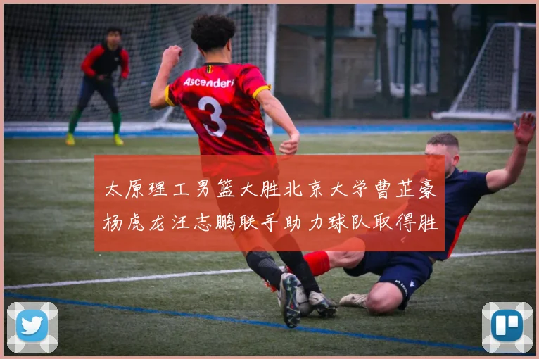 太原理工男篮大胜北京大学曹芷豪杨虎龙汪志鹏联手助力球队取得胜利