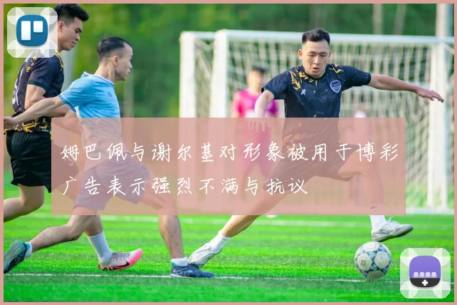 姆巴佩与谢尔基对形象被用于博彩广告表示强烈不满与抗议