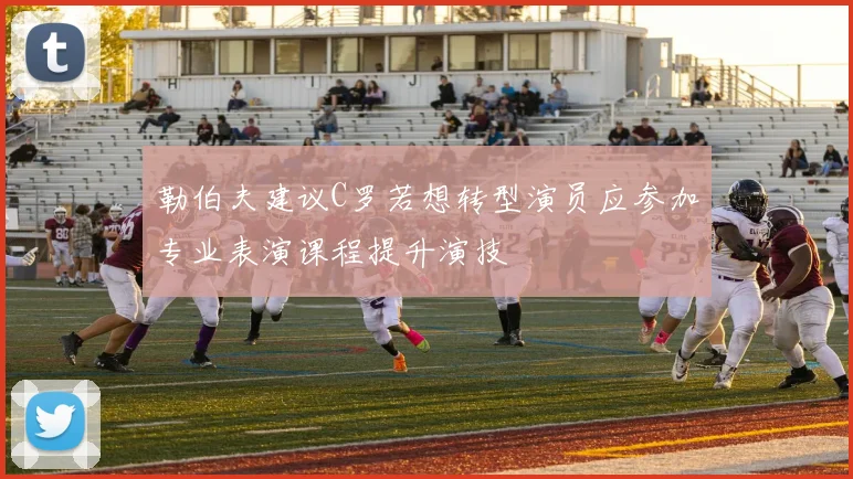 勒伯夫建议C罗若想转型演员应参加专业表演课程提升演技