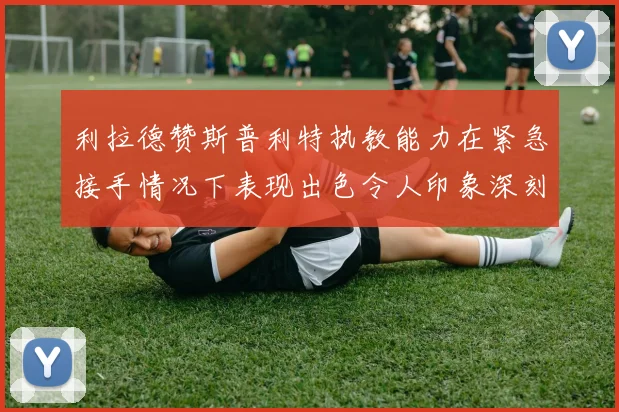 利拉德赞斯普利特执教能力在紧急接手情况下表现出色令人印象深刻