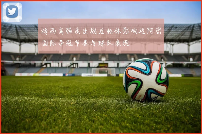梅西高强度出战后轮休影响迈阿密国际争冠节奏与球队表现