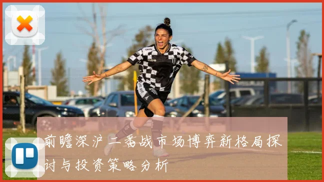 前瞻深沪二番战市场博弈新格局探讨与投资策略分析