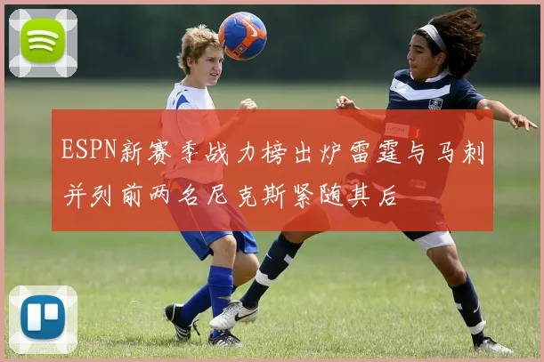 ESPN新赛季战力榜出炉雷霆与马刺并列前两名尼克斯紧随其后