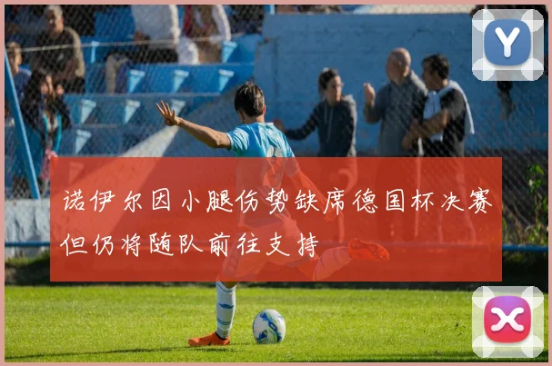 诺伊尔因小腿伤势缺席德国杯决赛但仍将随队前往支持