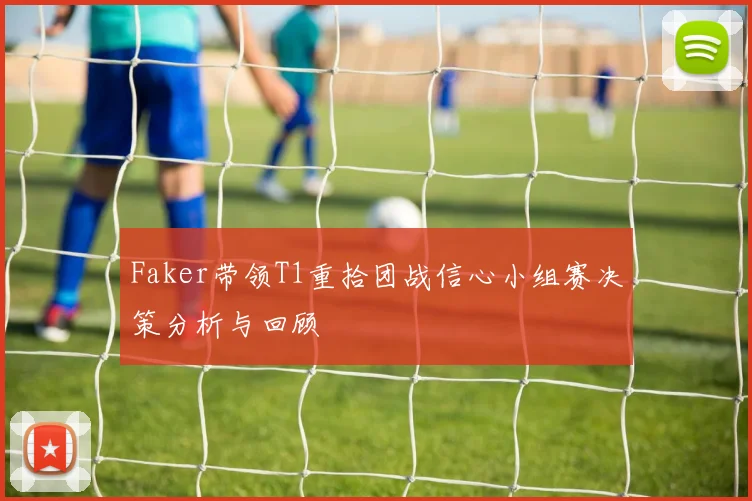 Faker带领T1重拾团战信心小组赛决策分析与回顾