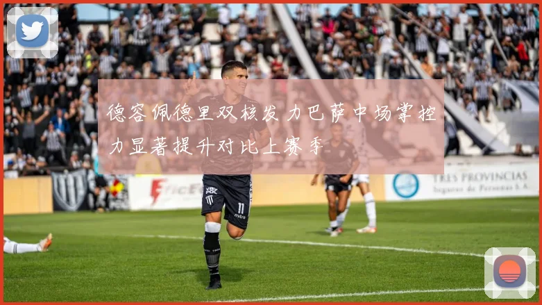 德容佩德里双核发力巴萨中场掌控力显著提升对比上赛季