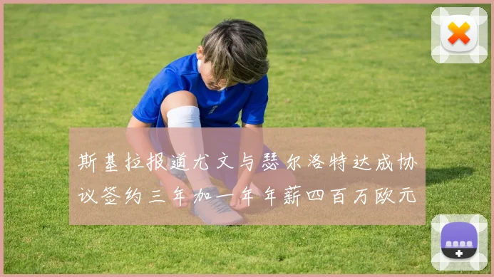 斯基拉报道尤文与瑟尔洛特达成协议签约三年加一年年薪四百万欧元