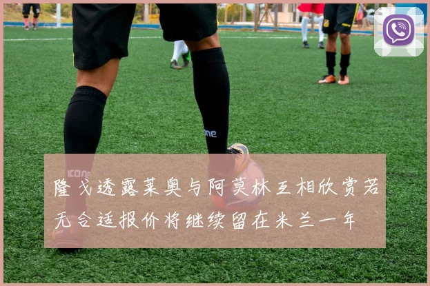 隆戈透露莱奥与阿莫林互相欣赏若无合适报价将继续留在米兰一年