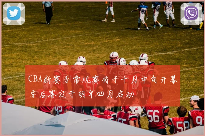 CBA新赛季常规赛将于十月中旬开幕季后赛定于明年四月启动
