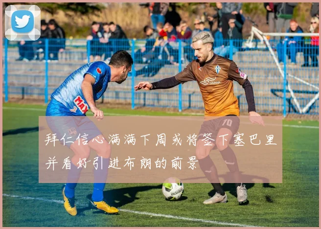 拜仁信心满满下周或将签下塞巴里并看好引进布朗的前景