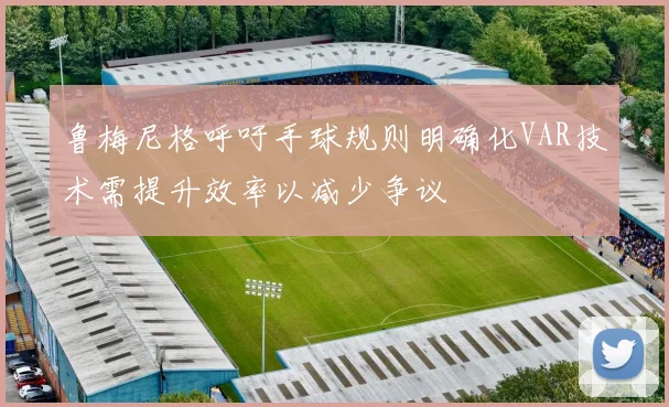 鲁梅尼格呼吁手球规则明确化VAR技术需提升效率以减少争议