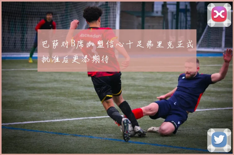 巴萨对B席加盟信心十足弗里克正式批准后更添期待