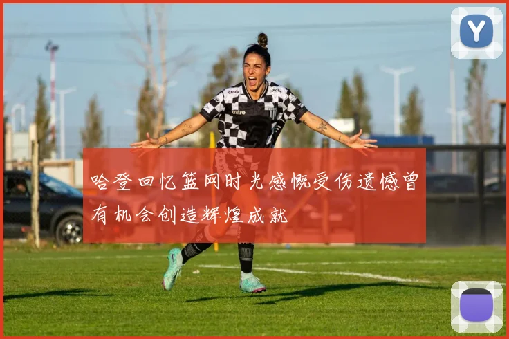 哈登回忆篮网时光感慨受伤遗憾曾有机会创造辉煌成就