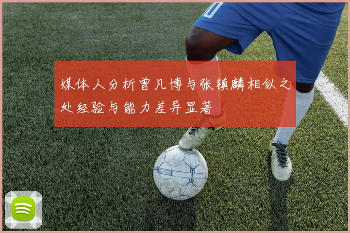 媒体人分析曾凡博与张镇麟相似之处经验与能力差异显著