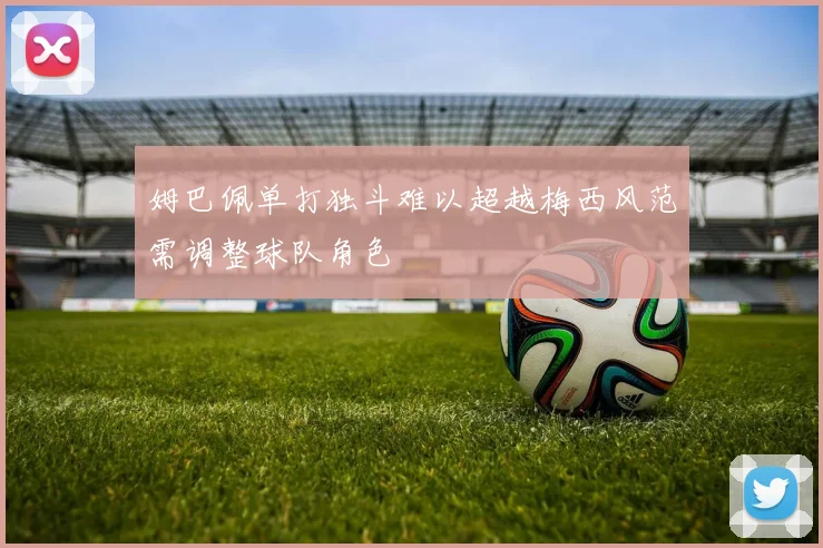 姆巴佩单打独斗难以超越梅西风范需调整球队角色