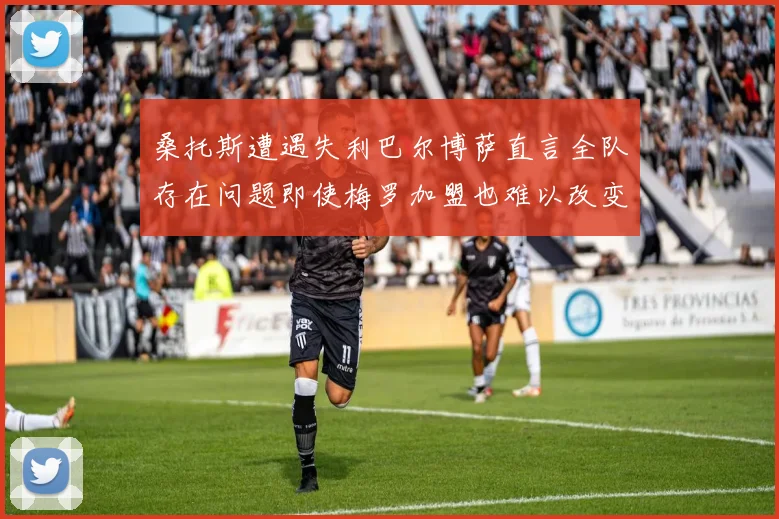 桑托斯遭遇失利巴尔博萨直言全队存在问题即使梅罗加盟也难以改变