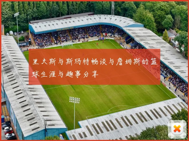 里夫斯与斯玛特畅谈与詹姆斯的篮球生涯与趣事分享