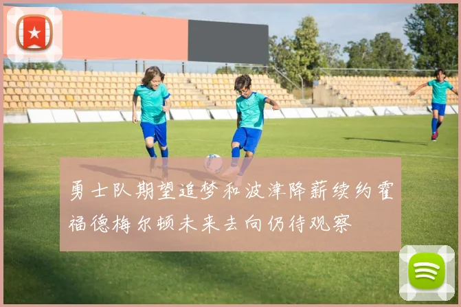 勇士队期望追梦和波津降薪续约霍福德梅尔顿未来去向仍待观察