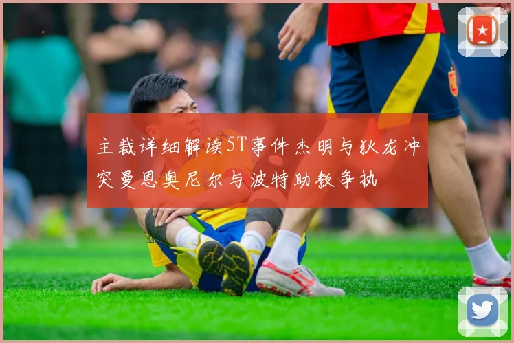 主裁详细解读5T事件杰明与狄龙冲突曼恩奥尼尔与波特助教争执
