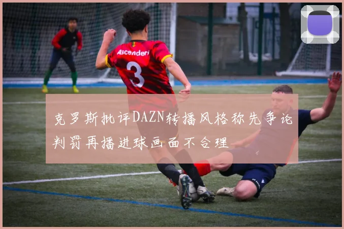 克罗斯批评DAZN转播风格称先争论判罚再播进球画面不合理