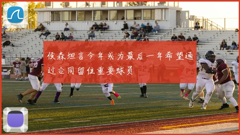 侯森坦言今年或为最后一年希望通过合同留住重要球员