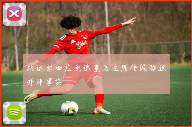 纳达尔回应竞选皇马主席传闻称这并非事实