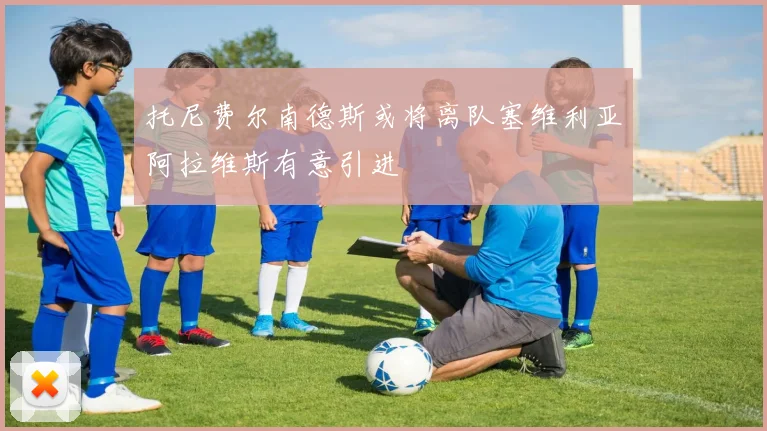 托尼费尔南德斯或将离队塞维利亚阿拉维斯有意引进
