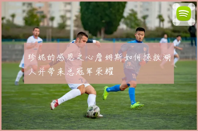 珍妮的感恩之心詹姆斯如何拯救湖人并带来总冠军荣耀