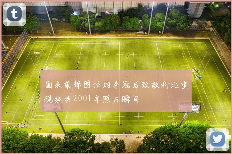 国米前锋图拉姆夺冠后致敬科比重现经典2001年照片瞬间