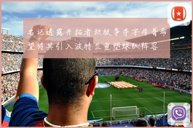 名记透露开拓者积极争夺字母哥希望将其引入波特兰重塑球队阵容